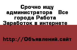 Срочно ищу администратора - Все города Работа » Заработок в интернете   